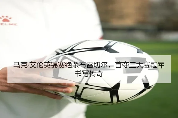 马克·艾伦英锦赛绝杀布雷切尔，首夺三大赛冠军书写传奇